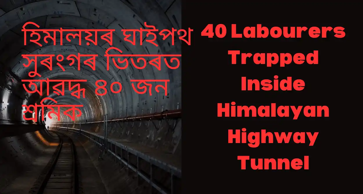 40 Labourers Trapped Inside Himalayan Highway Tunnel:হিমালয়ৰ ঘাইপথ সুৰংগৰ ভিতৰত আৱদ্ধ ৪০ জন শ্ৰমিক,ভাৰতৰ ৰাজ্য উত্তৰাখণ্ডত দুদিন আগতে খহি